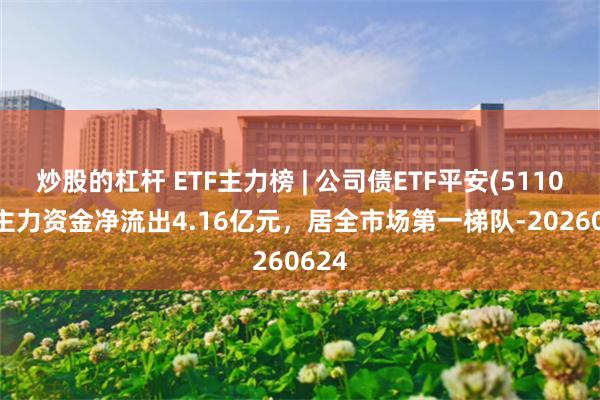 炒股的杠杆 ETF主力榜 | 公司债ETF平安(511030)主力资金净流出4.16亿元，居全市场第一梯队-20260624