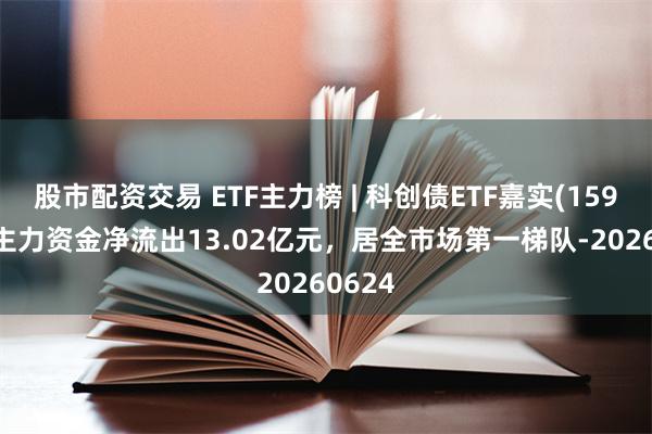 股市配资交易 ETF主力榜 | 科创债ETF嘉实(159600)主力资金净流出13.02亿元，居全市场第一梯队-20260624
