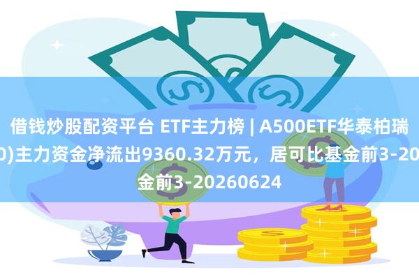 借钱炒股配资平台 ETF主力榜 | A500ETF华泰柏瑞(563360)主力资金净流出9360.32万元，居可比基金前3-20260624
