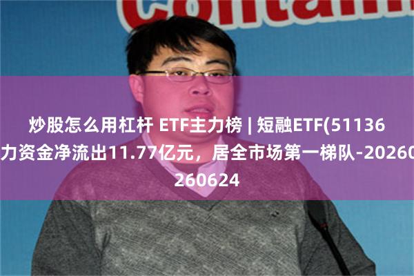 炒股怎么用杠杆 ETF主力榜 | 短融ETF(511360)主力资金净流出11.77亿元，居全市场第一梯队-20260624