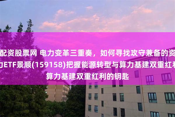 配资股票网 电力变革三重奏，如何寻找攻守兼备的资产？电力ETF景顺(159158)把握能源转型与算力基建双重红利的钥匙