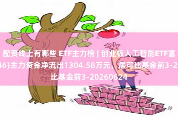 配资线上有哪些 ETF主力榜 | 创业板人工智能ETF富国(159246)主力资金净流出1304.58万元，居可比基金前3-20260624