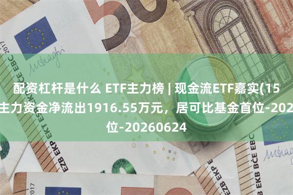 配资杠杆是什么 ETF主力榜 | 现金流ETF嘉实(159221)主力资金净流出1916.55万元，居可比基金首位-20260624