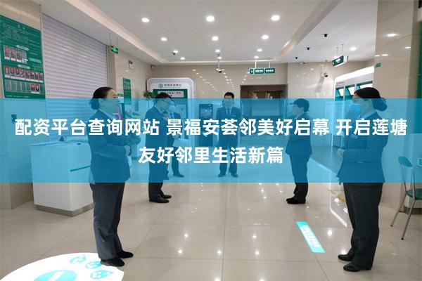 配资平台查询网站 景福安荟邻美好启幕 开启莲塘友好邻里生活新篇