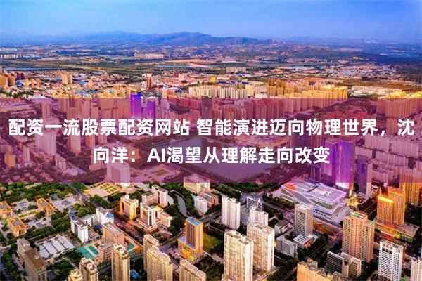 配资一流股票配资网站 智能演进迈向物理世界，沈向洋：AI渴望从理解走向改变