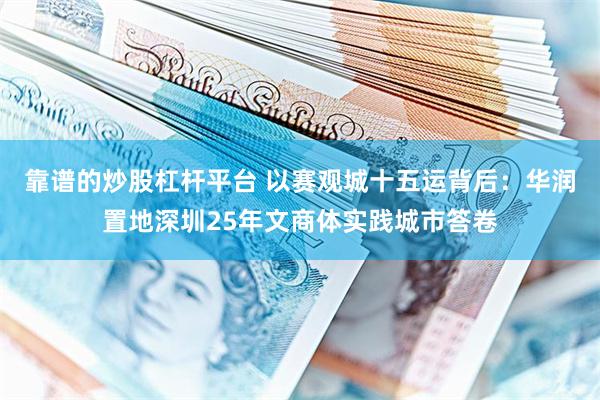 靠谱的炒股杠杆平台 以赛观城十五运背后：华润置地深圳25年文商体实践城市答卷