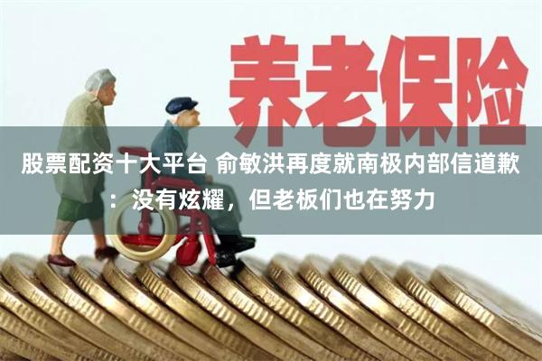 股票配资十大平台 俞敏洪再度就南极内部信道歉：没有炫耀，但老板们也在努力