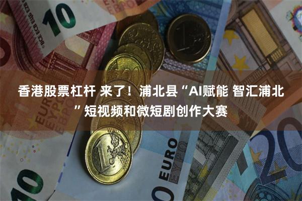 香港股票杠杆 来了！浦北县“AI赋能 智汇浦北”短视频和微短剧创作大赛