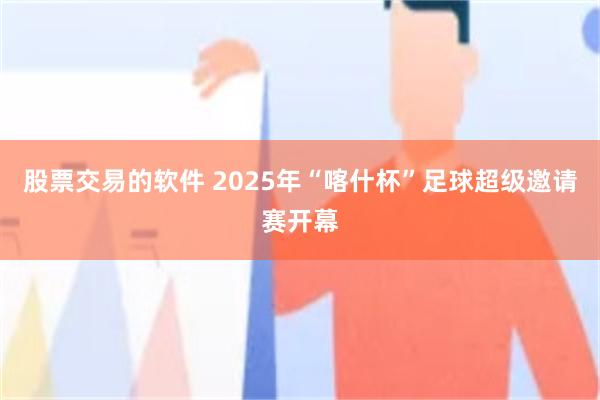 股票交易的软件 2025年“喀什杯”足球超级邀请赛开幕