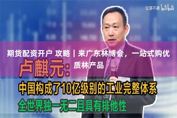 期货配资开户 攻略｜来广东林博会，一站式购优质林产品