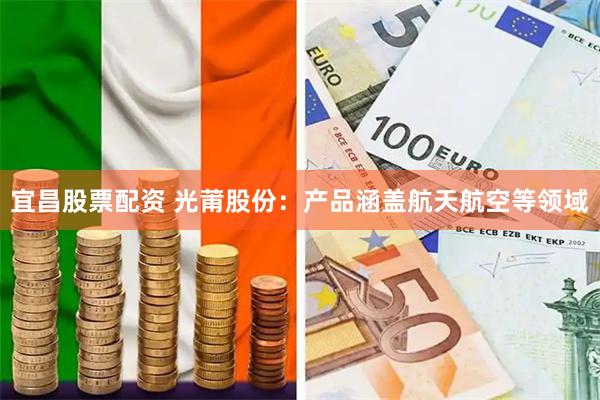 宜昌股票配资 光莆股份：产品涵盖航天航空等领域