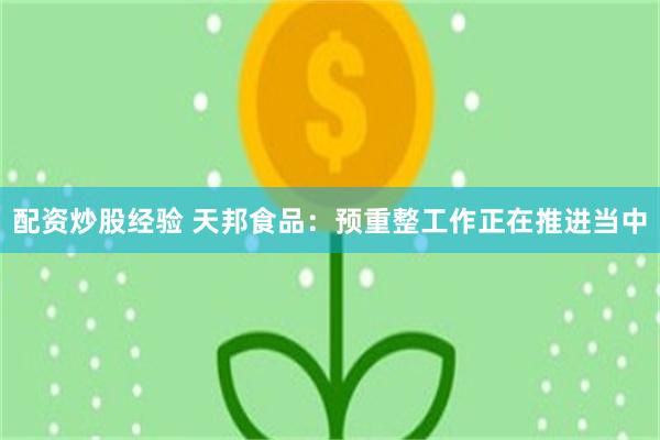 配资炒股经验 天邦食品：预重整工作正在推进当中