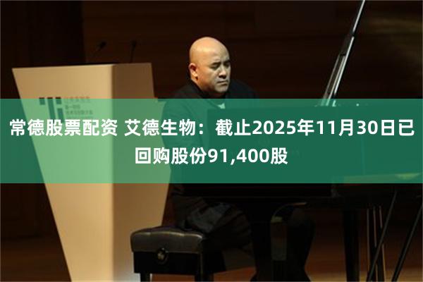 常德股票配资 艾德生物：截止2025年11月30日已回购股份91,400股