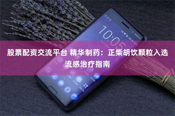 股票配资交流平台 精华制药：正柴胡饮颗粒入选流感治疗指南