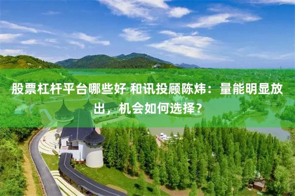 股票杠杆平台哪些好 和讯投顾陈炜：量能明显放出，机会如何选择？