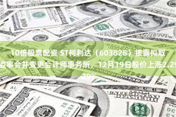 10倍股票配资 ST柯利达(603828)披露拟取消监事会并变更会计师事务所,12月19日股价上涨2.29%