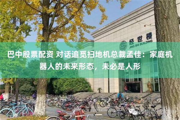 巴中股票配资 对话追觅扫地机总裁孟佳：家庭机器人的未来形态，未必是人形