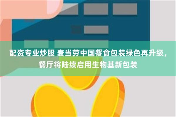配资专业炒股 麦当劳中国餐食包装绿色再升级,餐厅将陆续启用生物基新包装