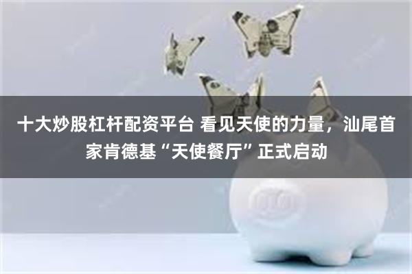 十大炒股杠杆配资平台 看见天使的力量，汕尾首家肯德基“天使餐厅”正式启动