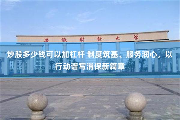 炒股多少钱可以加杠杆 制度筑基、服务润心，以行动谱写消保新篇章