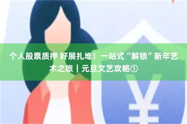 个人股票质押 好展扎堆!一站式“解锁”新年艺术之旅|元旦文艺攻略①