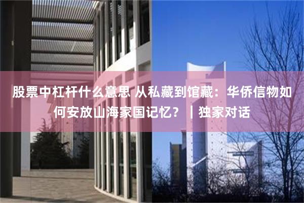 股票中杠杆什么意思 从私藏到馆藏：华侨信物如何安放山海家国记忆？｜独家对话