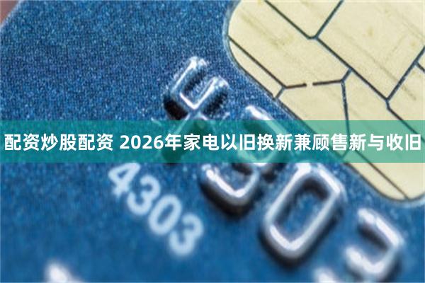 配资炒股配资 2026年家电以旧换新兼顾售新与收旧