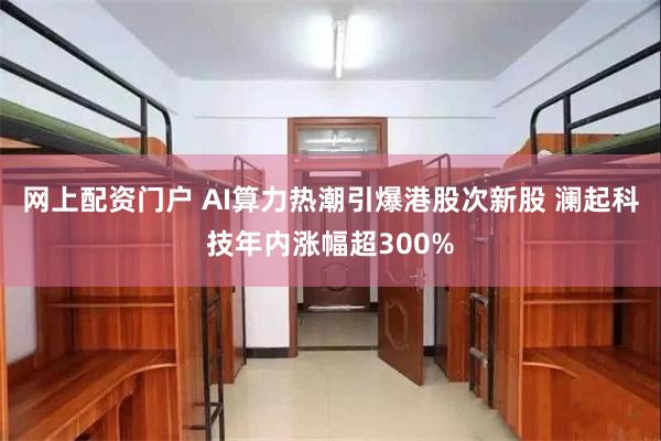 网上配资门户 AI算力热潮引爆港股次新股 澜起科技年内涨幅超300%