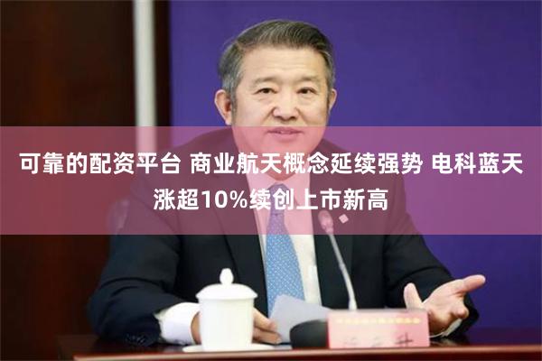 可靠的配资平台 商业航天概念延续强势 电科蓝天涨超10%续创上市新高