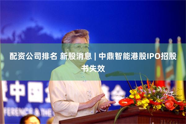 配资公司排名 新股消息 | 中鼎智能港股IPO招股书失效