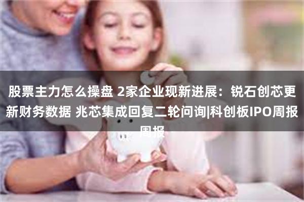 股票主力怎么操盘 2家企业现新进展：锐石创芯更新财务数据 兆芯集成回复二轮问询|科创板IPO周报
