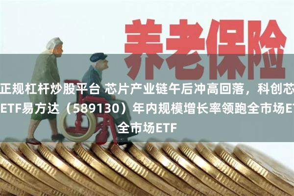 正规杠杆炒股平台 芯片产业链午后冲高回落，科创芯片ETF易方达（589130）年内规模增长率领跑全市场ETF