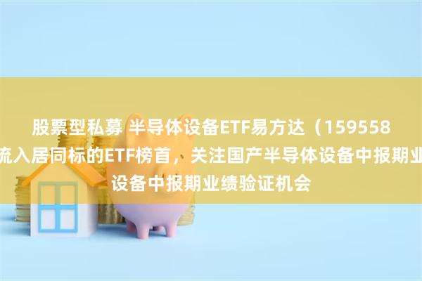 股票型私募 半导体设备ETF易方达（159558）近三月净流入居同标的ETF榜首，关注国产半导体设备中报期业绩验证机会