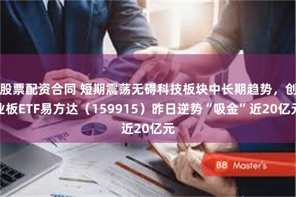 股票配资合同 短期震荡无碍科技板块中长期趋势，创业板ETF易方达（159915）昨日逆势“吸金”近20亿元