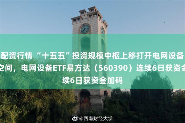 配资行情 “十五五”投资规模中枢上移打开电网设备成长空间，电网设备ETF易方达（560390）连续6日获资金加码