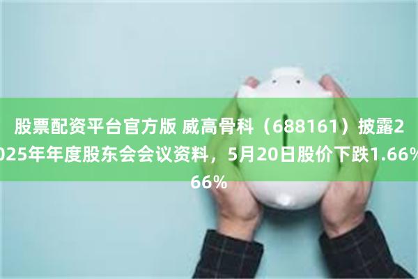 股票配资平台官方版 威高骨科（688161）披露2025年年度股东会会议资料，5月20日股价下跌1.66%