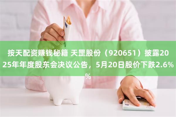 按天配资赚钱秘籍 天罡股份（920651）披露2025年年度股东会决议公告，5月20日股价下跌2.6%