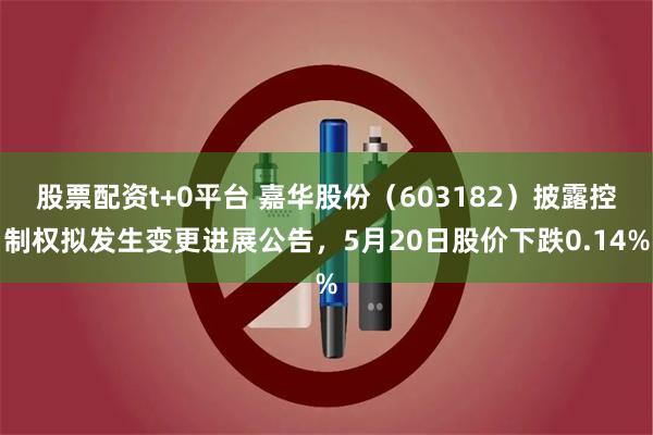 股票配资t+0平台 嘉华股份（603182）披露控制权拟发生变更进展公告，5月20日股价下跌0.14%