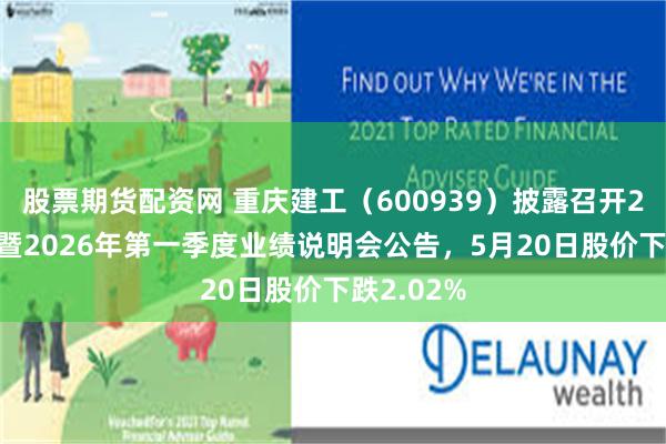 股票期货配资网 重庆建工（600939）披露召开2025年度暨2026年第一季度业绩说明会公告，5月20日股价下跌2.02%