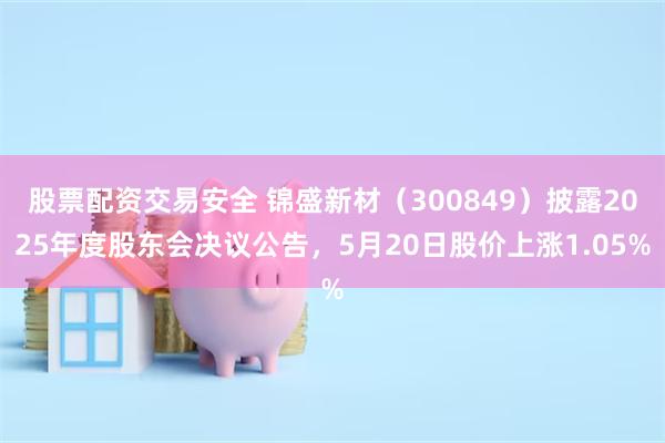 股票配资交易安全 锦盛新材（300849）披露2025年度股东会决议公告，5月20日股价上涨1.05%