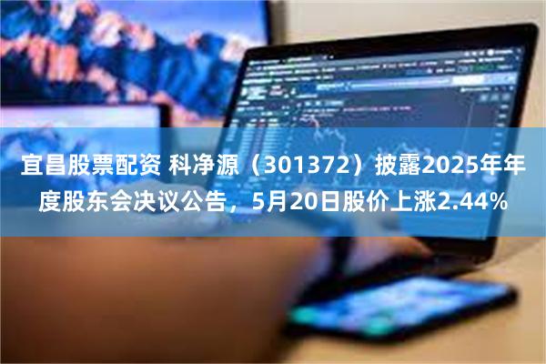 宜昌股票配资 科净源（301372）披露2025年年度股东会决议公告，5月20日股价上涨2.44%