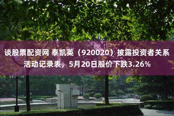 谈股票配资网 泰凯英(920020)披露投资者关系活动记录表,5月20日股价下跌3.26%
