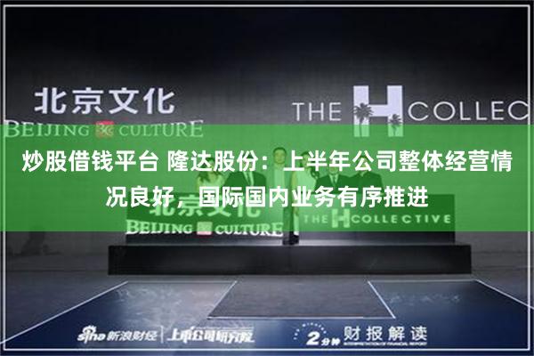 炒股借钱平台 隆达股份：上半年公司整体经营情况良好，国际国内业务有序推进