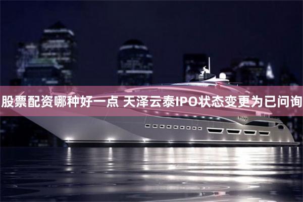 股票配资哪种好一点 天泽云泰IPO状态变更为已问询