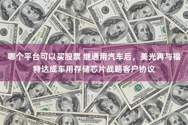 哪个平台可以买股票 继通用汽车后，美光再与福特达成车用存储芯片战略客户协议