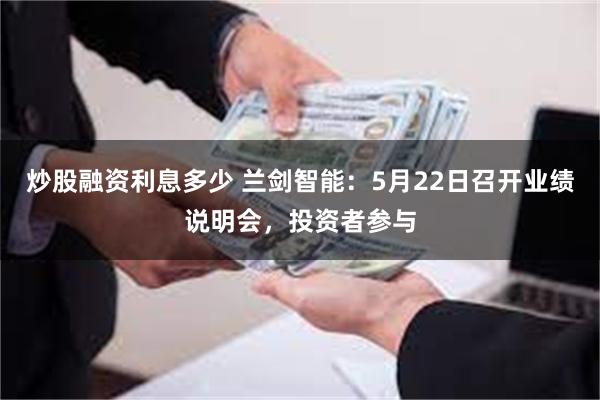 炒股融资利息多少 兰剑智能：5月22日召开业绩说明会，投资者参与