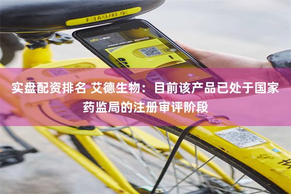 实盘配资排名 艾德生物：目前该产品已处于国家药监局的注册审评阶段