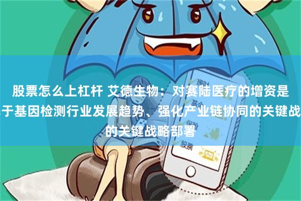 股票怎么上杠杆 艾德生物：对赛陆医疗的增资是公司基于基因检测行业发展趋势、强化产业链协同的关键战略部署