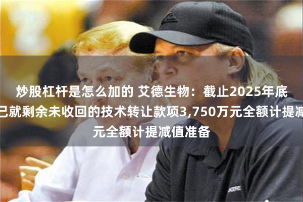 炒股杠杆是怎么加的 艾德生物：截止2025年底，公司已就剩余未收回的技术转让款项3,750万元全额计提减值准备