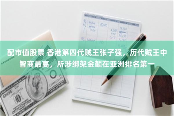 配市值股票 香港第四代贼王张子强，历代贼王中智商最高，所涉绑架金额在亚洲排名第一